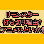 リモンスター打ち切り理由?なぜアニメひどいか解説!
