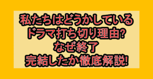 私たちはどうかしているドラマ打ち切り理由?なぜ終了･完結したか徹底解説!