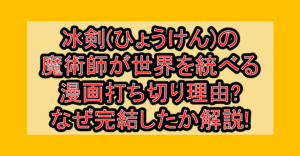 冰剣(ひょうけん)の魔術師が世界を統べる漫画打ち切り理由?なぜ完結したか解説!