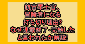 航宙軍士官、冒険者になる打ち切り理由?なぜ連載終了･完結したと言われたか解説!