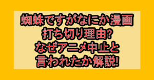 蜘蛛ですがなにか漫画打ち切り理由?なぜアニメ中止と言われたか解説!