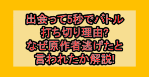 出会って5秒でバトル打ち切り理由?なぜ原作者逃げたと言われたか解説!