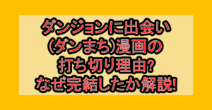 ダンジョンに出会い(ダンまち)漫画の打ち切り理由?なぜ完結したか徹底解説!