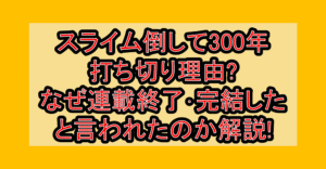 スライム倒して300年打ち切り理由?なぜ連載終了･完結したと言われたのか解説!