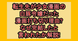 転生先が少女漫画の白豚令嬢だった漫画打ち切り理由?なぜ完結したと言われたか解説!