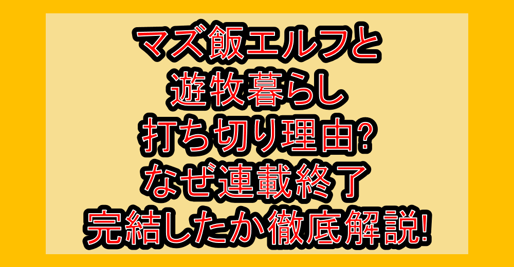 マズ飯エルフと遊牧暮らし打ち切り理由?なぜ連載終了・完結したか徹底解説!