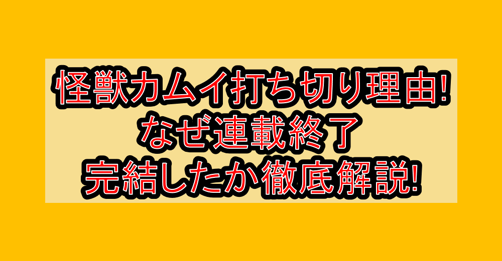 怪獣カムイ打ち切り理由!なぜ連載終了・完結したか徹底解説!