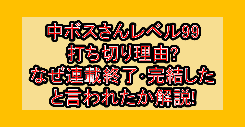 中ボスさんレベル99打ち切り理由?なぜ連載終了・完結したと言われたか解説!