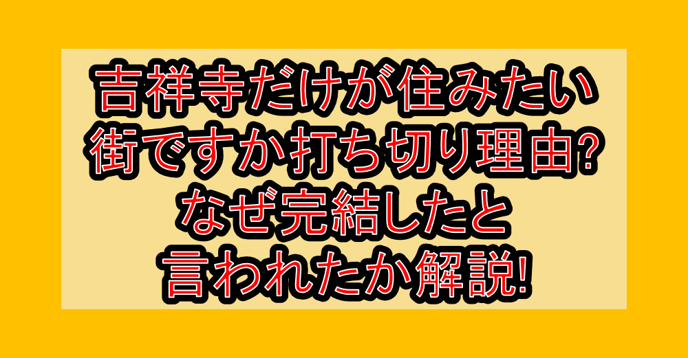 吉祥寺だけが住みたい街ですか打ち切り理由?なぜ完結したと言われたか解説!