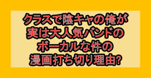 クラスで陰キャの俺が実は大人気バンドのボーカルな件の漫画打ち切り理由?なぜ完結したと言われたか解説!