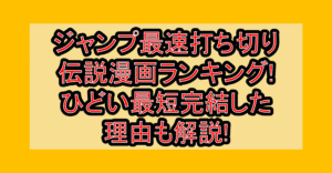 ジャンプ最速打ち切り伝説漫画ランキング一覧!ひどい最短完結した理由も解説!