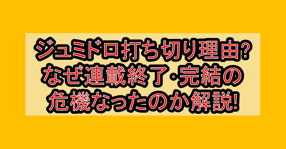 ジュミドロ打ち切り理由?なぜ連載終了・完結の危機なったのか解説!