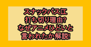 スナックバス江打ち切り理由?なぜアニメひどいと言われたか解説!
