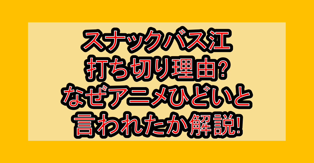 スナックバス江打ち切り理由?なぜアニメひどいと言われたか解説!
