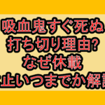吸血鬼すぐ死ぬ打ち切り理由?なぜ休載･休止いつまでか解説!