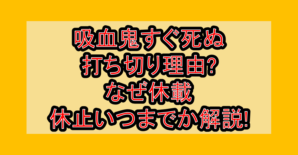 吸血鬼すぐ死ぬ打ち切り理由?なぜ休載・休止いつまでか解説!