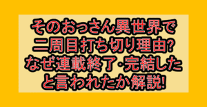 そのおっさん異世界で二周目打ち切り理由?なぜ連載終了･完結したと言われたか解説!