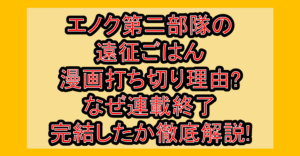 エノク第二部隊の遠征ごはん漫画打ち切り理由?なぜ連載終了･完結したか徹底解説!