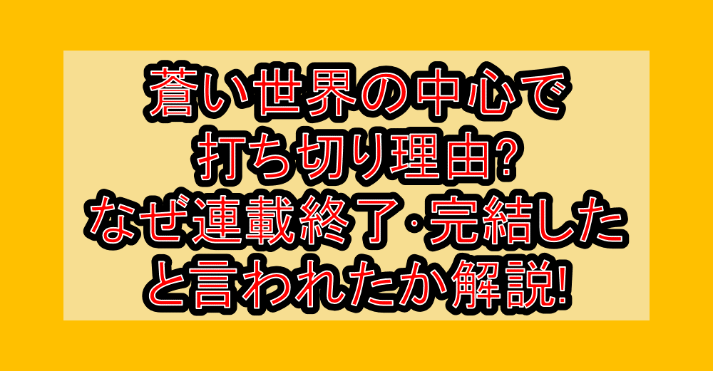 蒼い世界の中心で打ち切り理由?なぜ連載終了・完結したと言われたか解説!