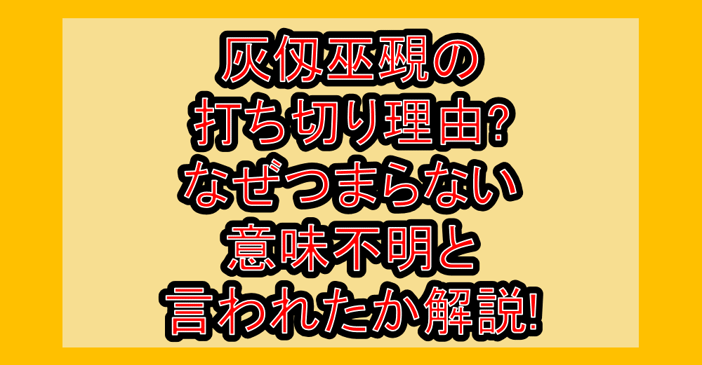 灰仭巫覡の打ち切り理由?なぜつまらない・意味不明と言われたか解説!