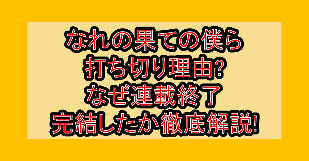 なれの果ての僕ら打ち切り理由?なぜ連載終了・完結したか徹底解説!