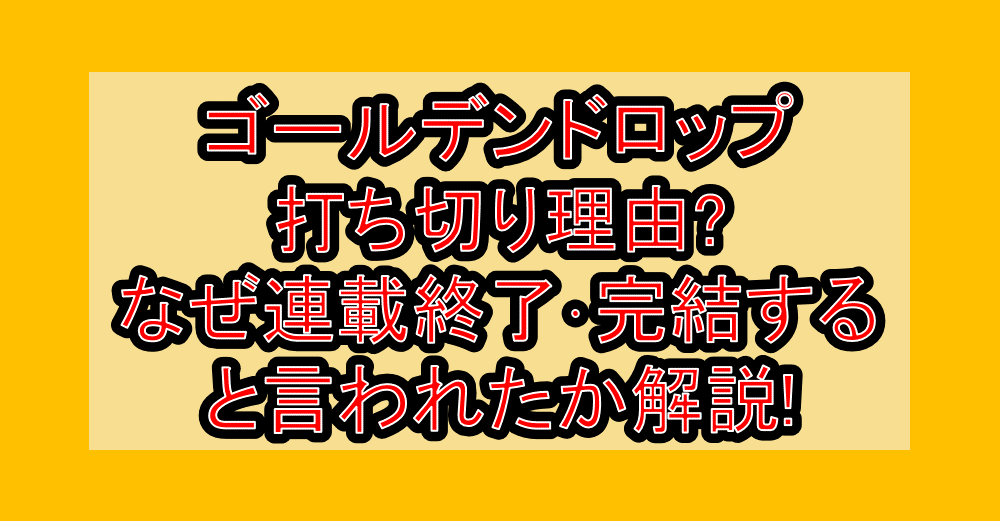 ゴールデンドロップ打ち切り理由?なぜ連載終了・完結すると言われたか解説!