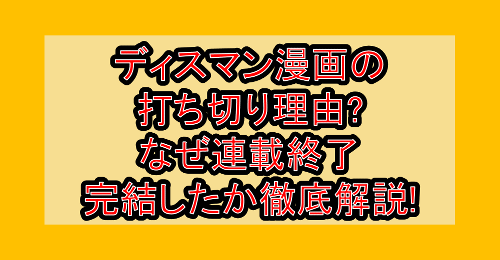 ディスマン漫画の打ち切り理由?なぜ連載終了・完結したか徹底解説!