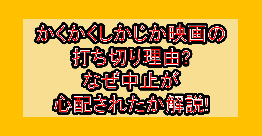 かくかくしかじか映画の打ち切り理由?なぜ中止が心配されたか解説!