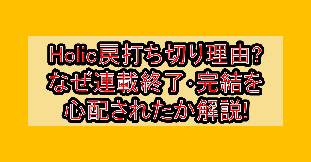 Holic戻打ち切り理由?なぜ連載終了･完結を心配されたか解説!