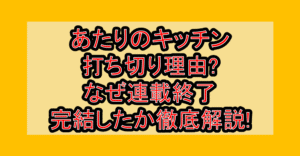 あたりのキッチン打ち切り理由?なぜ連載終了･完結したか徹底解説!