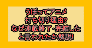 うぽってアニメ打ち切り理由?なぜ連載終了･完結したと言われたか解説!
