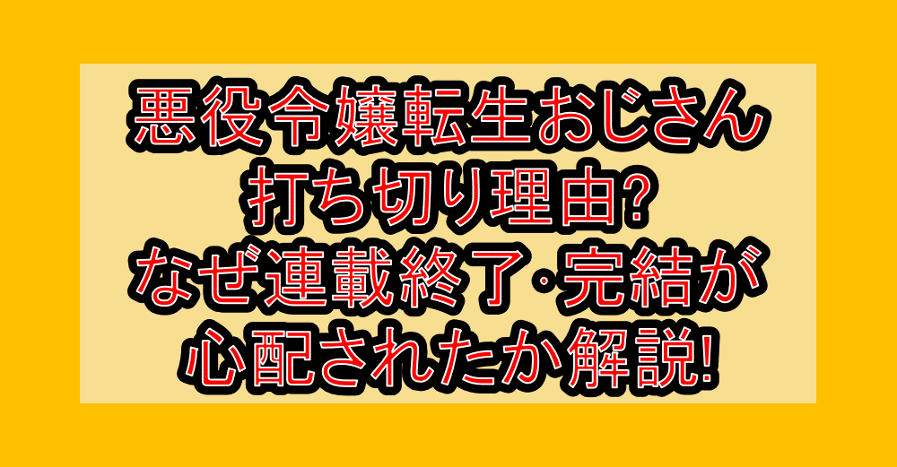 悪役令嬢転生おじさん打ち切り理由?なぜ連載終了・完結が心配されたか解説!