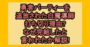 勇者パーティーを追放された白魔導師、Sランク冒険者に拾われる打ち切り理由?なぜ完結したと言われたか解説!
