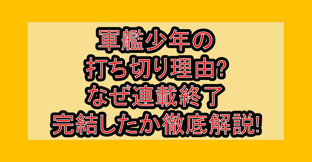 軍艦少年の打ち切り理由?なぜ連載終了・完結したか徹底解説!