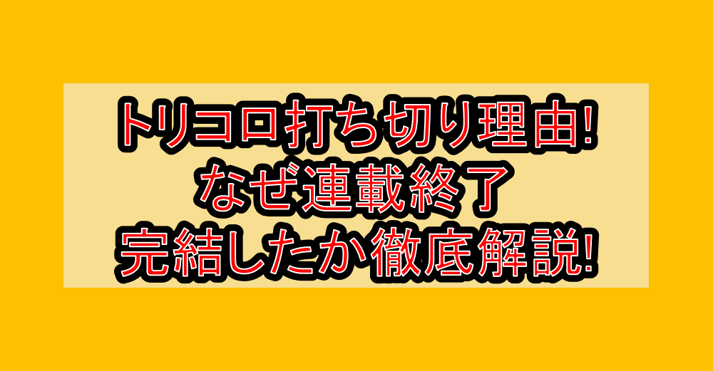 トリコロ打ち切り理由!なぜ連載終了・完結したか徹底解説!