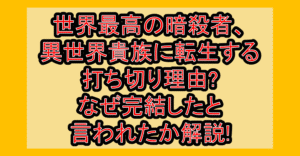 世界最高の暗殺者、異世界貴族に転生する打ち切り理由?なぜ完結したと言われたか解説!