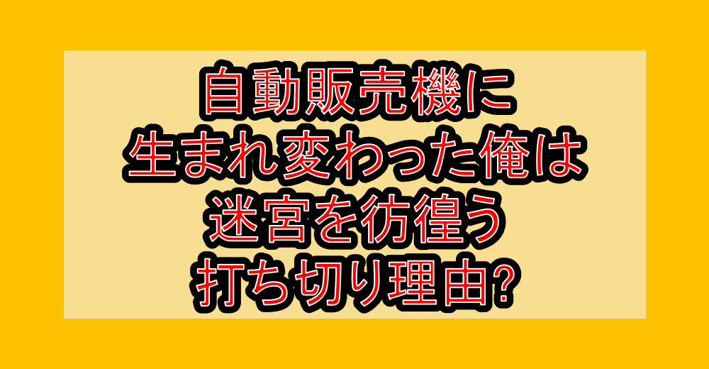 自動販売機に生まれ変わった俺は迷宮を彷徨う打ち切り理由?なぜ漫画が完結と言われたか解説!