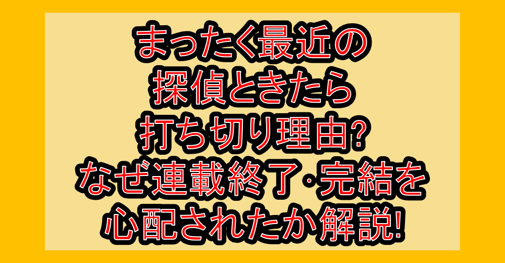 まったく最近の探偵ときたら打ち切り理由?なぜ連載終了・完結を心配されたか解説!