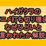 ハイガクラのアニメ打ち切り理由?なぜひどいと言われたか解説!