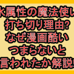 水属性の魔法使い打ち切り理由?なぜ漫画酷い･つまらないと言われたか解説!