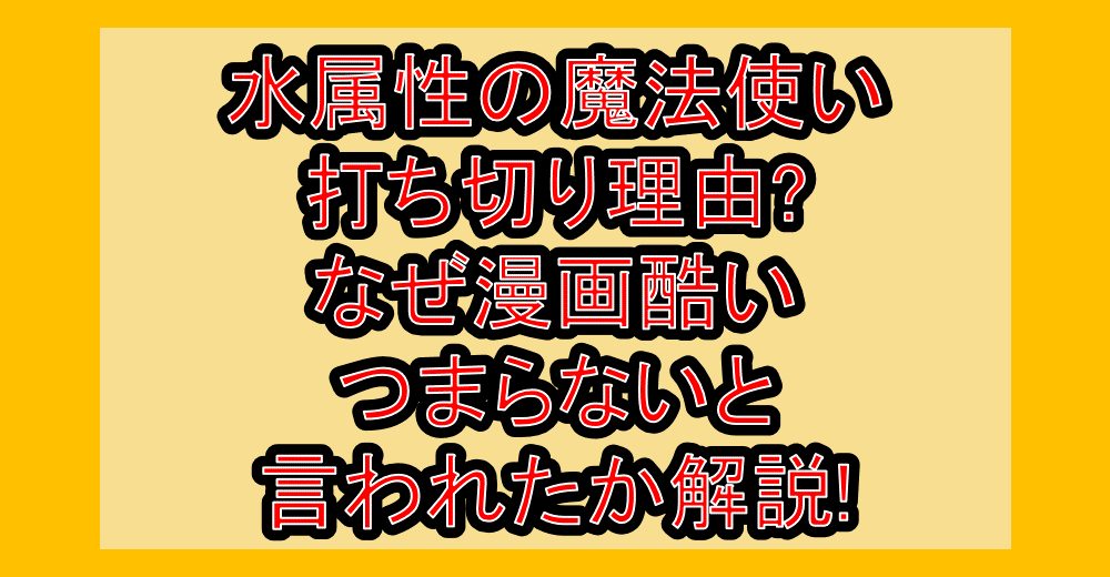 水属性の魔法使い打ち切り理由?なぜ漫画酷い・つまらないと言われたか解説!