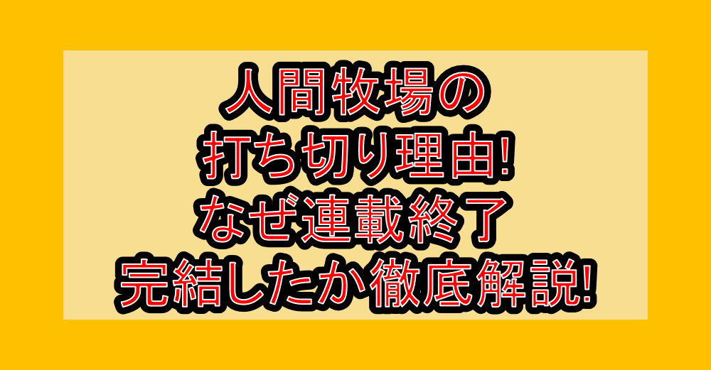 人間牧場の打ち切り理由!なぜ連載終了・完結したか徹底解説!