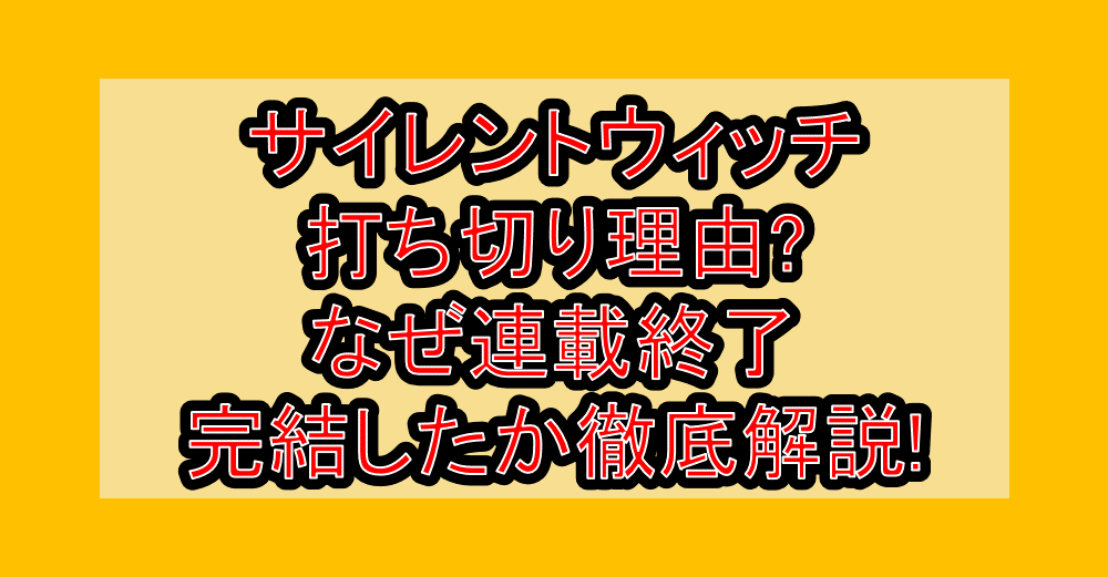 サイレントウィッチ打ち切り理由?なぜ連載終了・完結したか徹底解説!
