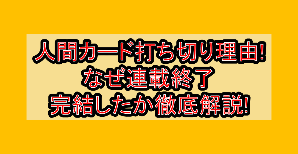 人間カード打ち切り理由!なぜ連載終了・完結したか徹底解説!