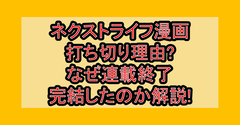ネクストライフ漫画打ち切り理由?なぜ連載終了・完結したのか解説!