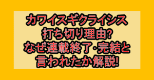 カワイスギクライシス打ち切り理由?なぜ連載終了･完結と言われたか解説!