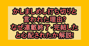 かしましめし打ち切りと言われた理由?なぜ連載終了･完結したと心配されたか解説!