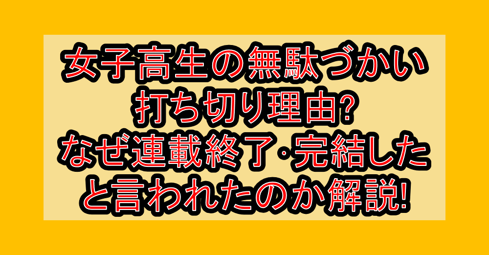 女子高生の無駄づかい打ち切り理由?なぜ連載終了・完結したと言われたのか解説!
