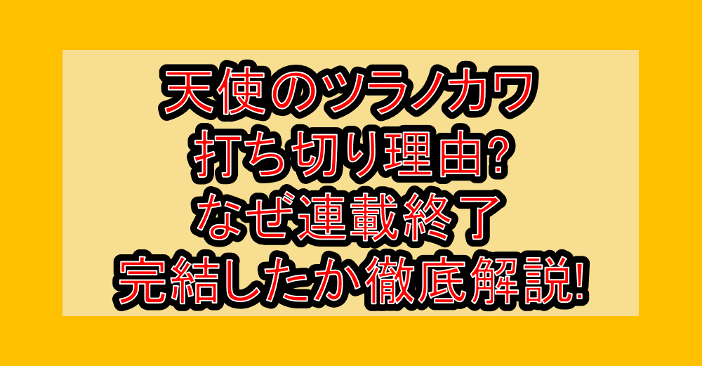 天使のツラノカワ打ち切り理由?なぜ連載終了・完結したか徹底解説!