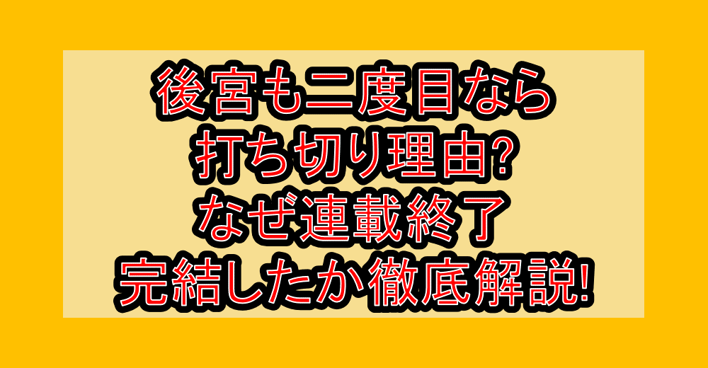 後宮も二度目なら打ち切り理由?なぜ連載終了・完結したか徹底解説!